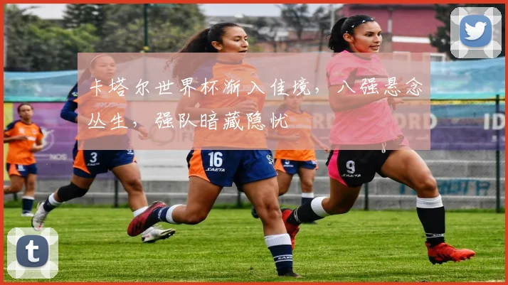 卡塔尔世界杯渐入佳境，八强悬念丛生，强队暗藏隐忧