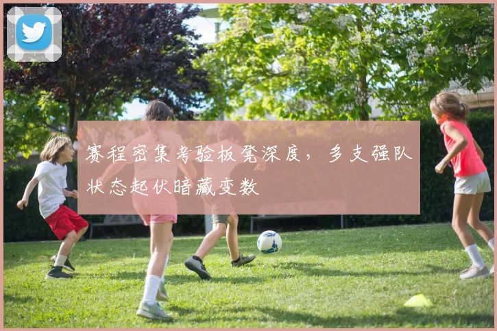 赛程密集考验板凳深度，多支强队状态起伏暗藏变数