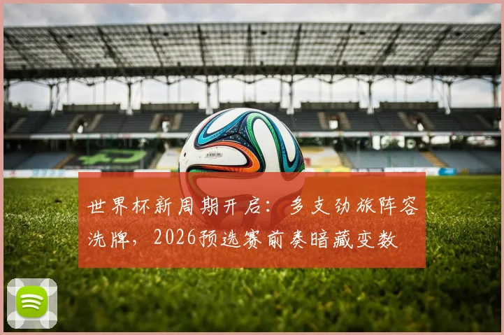 世界杯新周期开启:多支劲旅阵容洗牌,2026预选赛前奏暗藏变数
