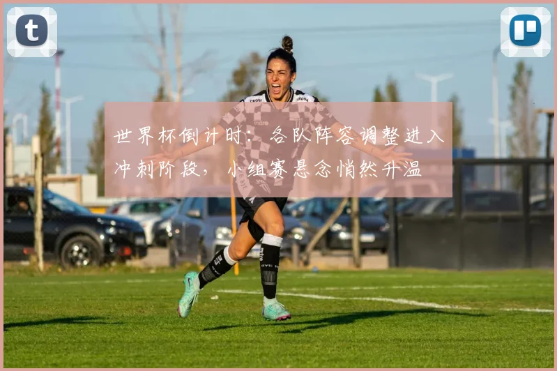 世界杯倒计时:各队阵容调整进入冲刺阶段,小组赛悬念悄然升温