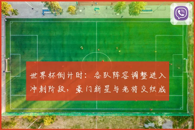 世界杯倒计时:各队阵容调整进入冲刺阶段,豪门新星与老将交织成焦点