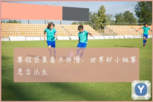 赛程密集看点渐增,世界杯小组赛悬念丛生