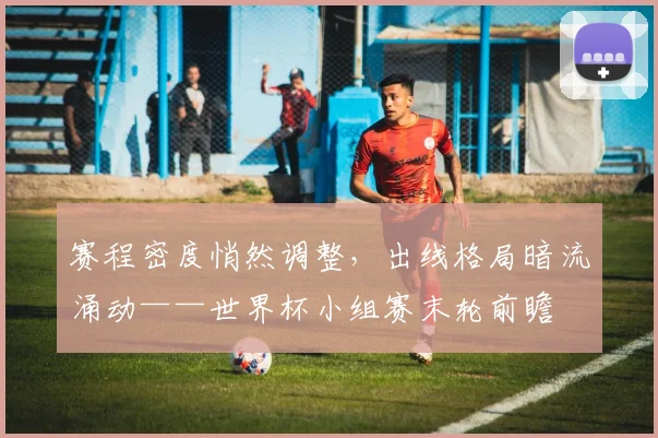 赛程密度悄然调整，出线格局暗流涌动——世界杯小组赛末轮前瞻