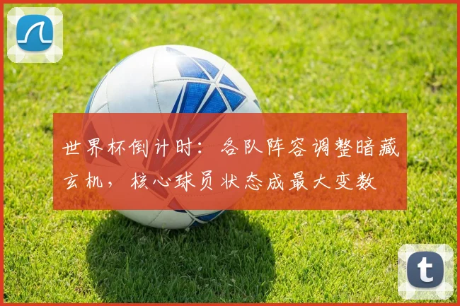 世界杯倒计时:各队阵容调整暗藏玄机,核心球员状态成最大变数